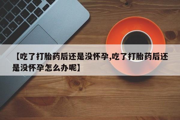 米非司酮网上药店微信【吃了打胎药后还是没怀孕,吃了打胎药后还是没怀孕怎么办呢】