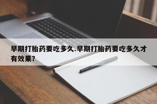 米非司酮网上药店微信早期打胎药要吃多久.早期打胎药要吃多久才有效果？
