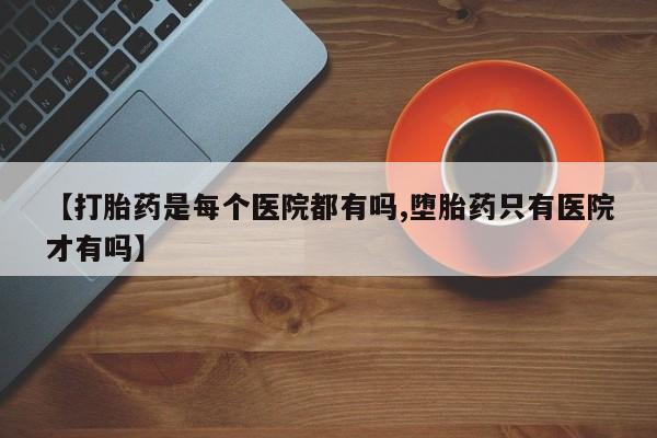 米非司酮网上药店微信【打胎药是每个医院都有吗,堕胎药只有医院才有吗】