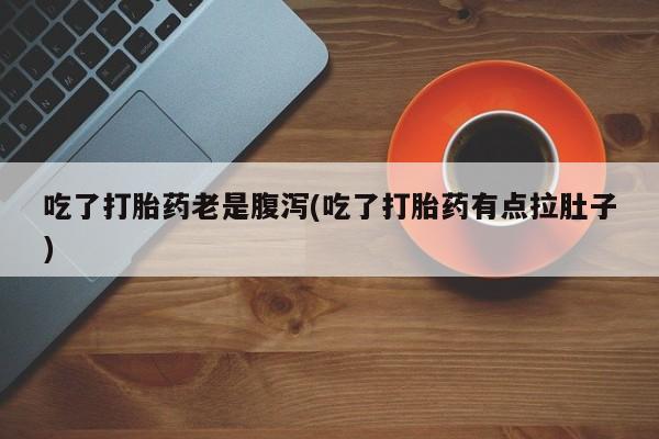 米非司酮网上药店微信吃了打胎药老是腹泻(吃了打胎药有点拉肚子)