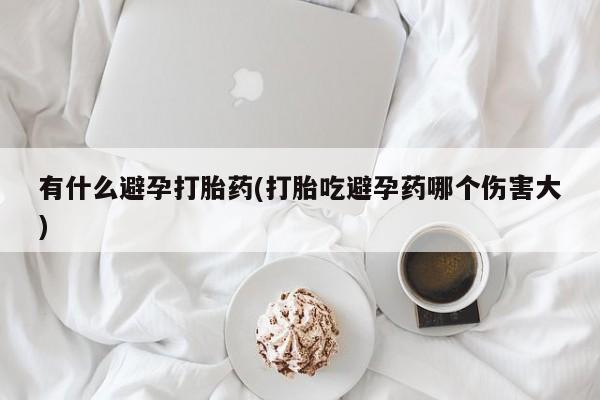 米非司酮网上药店微信有什么避孕打胎药(打胎吃避孕药哪个伤害大)