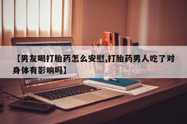 米非司酮网上药店微信【男友喝打胎药怎么安慰,打胎药男人吃了对身体有影响吗】