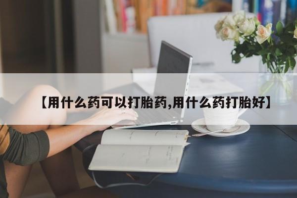 米非司酮网上药店微信【用什么药可以打胎药,用什么药打胎好】