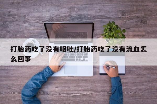 米非司酮网上药店微信打胎药吃了没有呕吐/打胎药吃了没有流血怎么回事