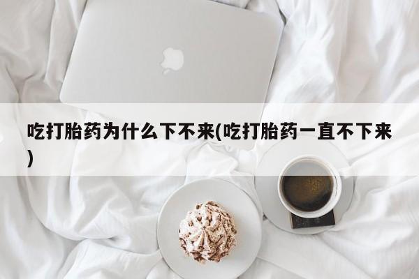 米非司酮网上药店微信吃打胎药为什么下不来(吃打胎药一直不下来)