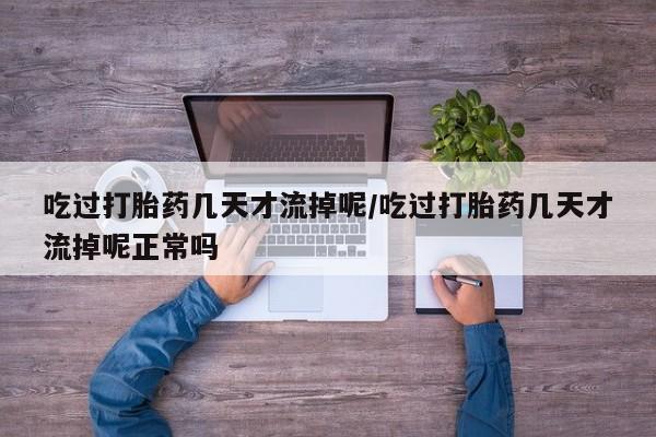 米非司酮网上药店微信吃过打胎药几天才流掉呢/吃过打胎药几天才流掉呢正常吗