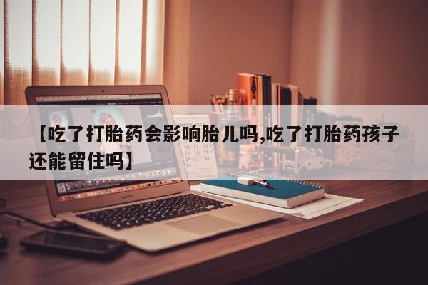 米非司酮网上药店微信【吃了打胎药会影响胎儿吗,吃了打胎药孩子还能留住吗】