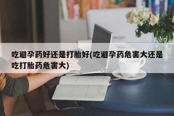 米非司酮网上药店微信吃避孕药好还是打胎好(吃避孕药危害大还是吃打胎药危害大)