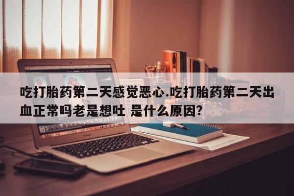 米非司酮网上药店微信吃打胎药第二天感觉恶心.吃打胎药第二天出血正常吗老是想吐 是什么原因？