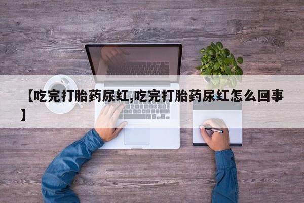 米非司酮网上药店微信【吃完打胎药尿红,吃完打胎药尿红怎么回事】