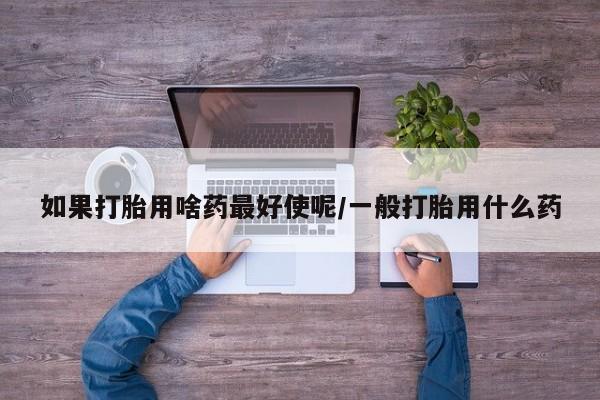 米非司酮网上药店微信如果打胎用啥药最好使呢/一般打胎用什么药