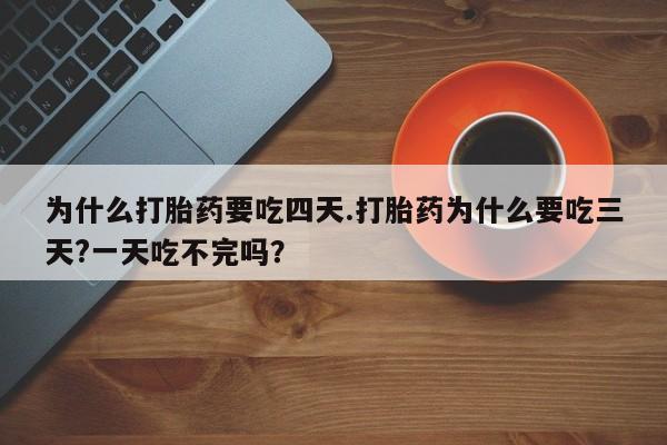 米非司酮网上药店微信为什么打胎药要吃四天.打胎药为什么要吃三天?一天吃不完吗？