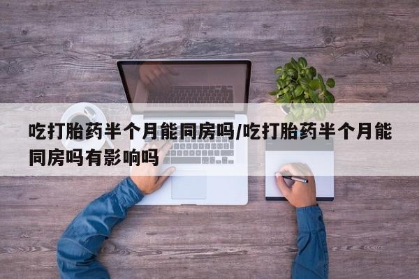 米非司酮网上药店微信吃打胎药半个月能同房吗/吃打胎药半个月能同房吗有影响吗