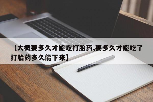米非司酮网上药店微信【大概要多久才能吃打胎药,要多久才能吃了打胎药多久能下来】