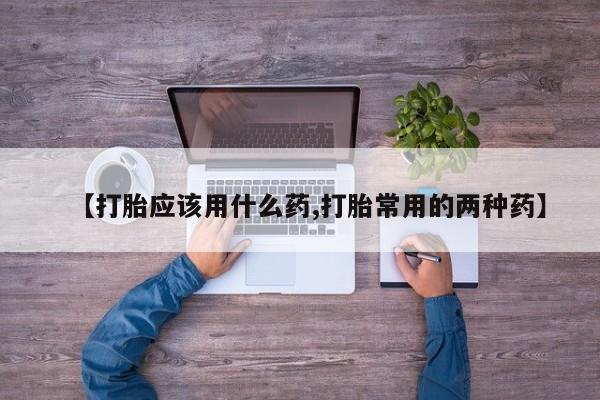 米非司酮网上药店微信【打胎应该用什么药,打胎常用的两种药】