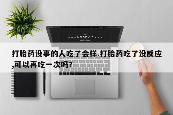 米非司酮网上药店微信打胎药没事的人吃了会样.打胎药吃了没反应,可以再吃一次吗？