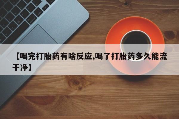 米非司酮网上药店微信【喝完打胎药有啥反应,喝了打胎药多久能流干净】