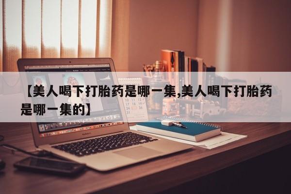 米非司酮网上药店微信【美人喝下打胎药是哪一集,美人喝下打胎药是哪一集的】