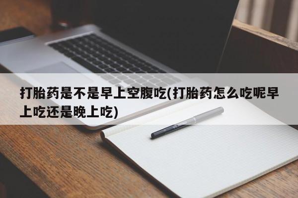 米非司酮网上药店微信打胎药是不是早上空腹吃(打胎药怎么吃呢早上吃还是晚上吃)