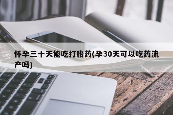 米非司酮网上药店微信怀孕三十天能吃打胎药(孕30天可以吃药流产吗)