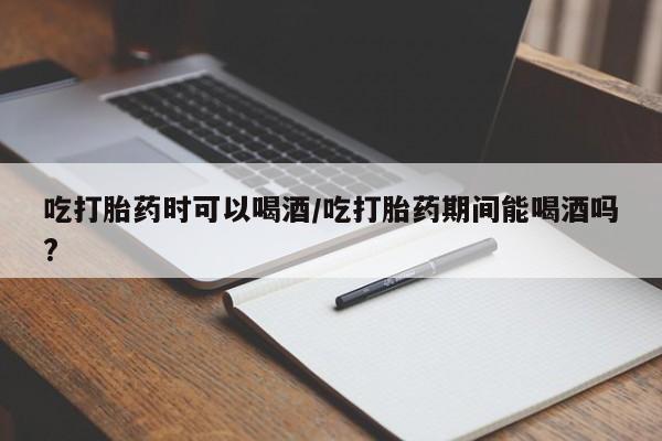 米非司酮网上药店微信吃打胎药时可以喝酒/吃打胎药期间能喝酒吗?