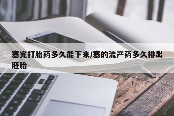 米非司酮网上药店微信塞完打胎药多久能下来/塞的流产药多久排出胚胎