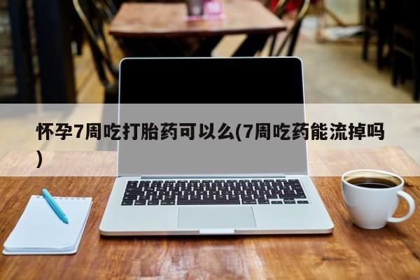 米非司酮网上药店微信怀孕7周吃打胎药可以么(7周吃药能流掉吗)
