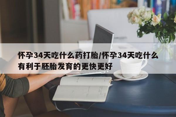 米非司酮网上药店微信怀孕34天吃什么药打胎/怀孕34天吃什么有利于胚胎发育的更快更好