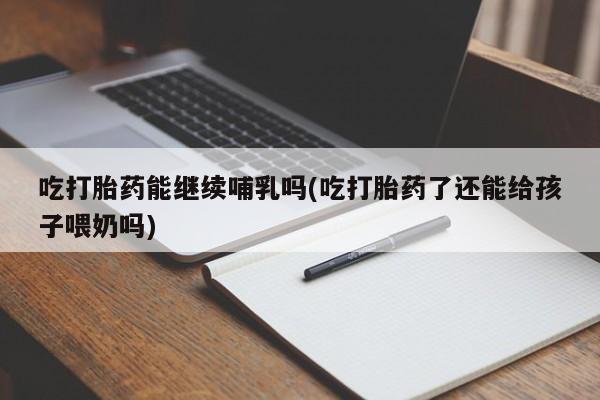 米非司酮网上药店微信吃打胎药能继续哺乳吗(吃打胎药了还能给孩子喂奶吗)