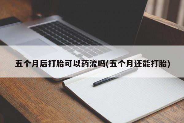 米非司酮网上药店微信五个月后打胎可以药流吗(五个月还能打胎)