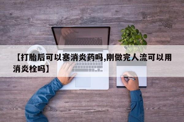 米非司酮网上药店微信【打胎后可以塞消炎药吗,刚做完人流可以用消炎栓吗】