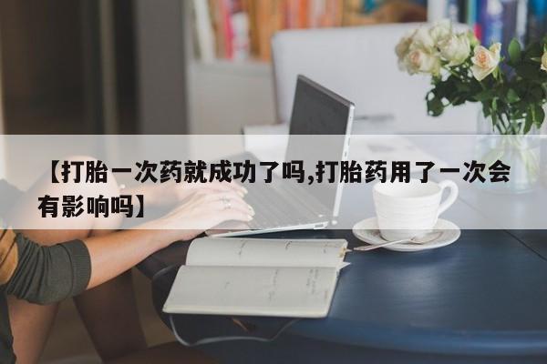 米非司酮网上药店微信【打胎一次药就成功了吗,打胎药用了一次会有影响吗】