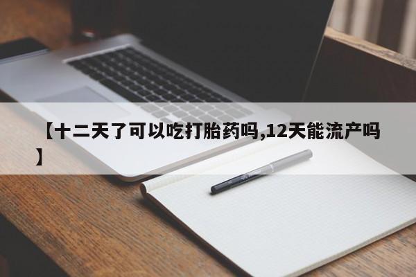 米非司酮网上药店微信【十二天了可以吃打胎药吗,12天能流产吗】