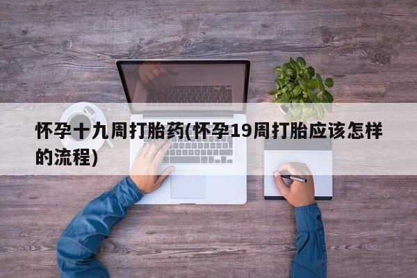 米非司酮网上药店微信怀孕十九周打胎药(怀孕19周打胎应该怎样的流程)