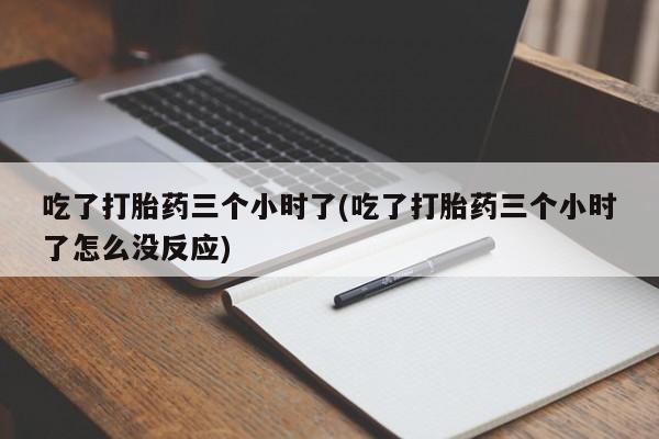 米非司酮网上药店微信吃了打胎药三个小时了(吃了打胎药三个小时了怎么没反应)