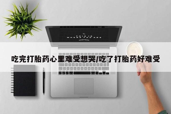 米非司酮网上药店微信吃完打胎药心里难受想哭/吃了打胎药好难受