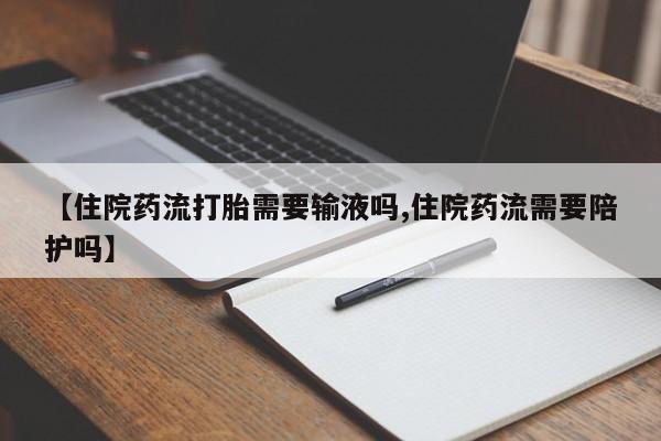 米非司酮网上药店微信【住院药流打胎需要输液吗,住院药流需要陪护吗】