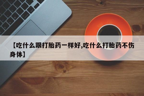 米非司酮网上药店微信【吃什么跟打胎药一样好,吃什么打胎药不伤身体】