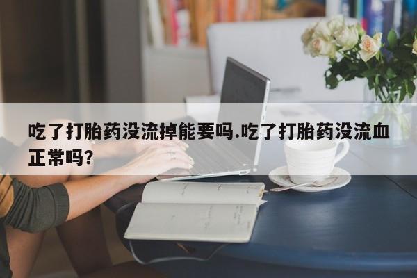 米非司酮网上药店微信吃了打胎药没流掉能要吗.吃了打胎药没流血正常吗?