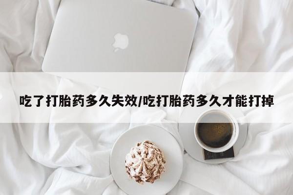 米非司酮网上药店微信吃了打胎药多久失效/吃打胎药多久才能打掉