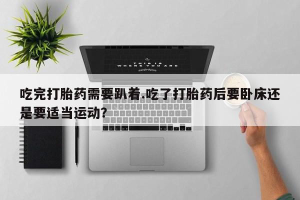 米非司酮网上药店微信吃完打胎药需要趴着.吃了打胎药后要卧床还是要适当运动?