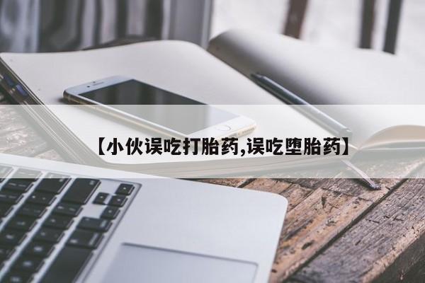 米非司酮网上药店微信【小伙误吃打胎药,误吃堕胎药】