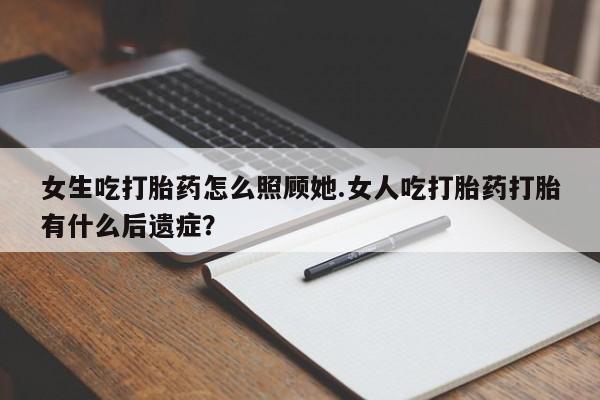 米非司酮网上药店微信女生吃打胎药怎么照顾她.女人吃打胎药打胎有什么后遗症？