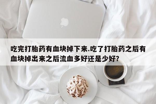 米非司酮网上药店微信吃完打胎药有血块掉下来.吃了打胎药之后有血块掉出来之后流血多好还是少好？