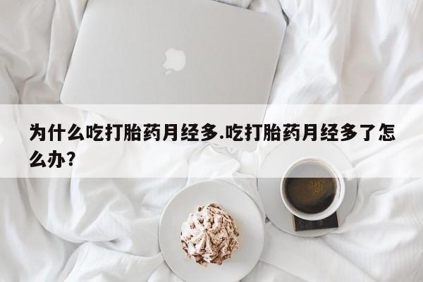 米非司酮网上药店微信为什么吃打胎药月经多.吃打胎药月经多了怎么办？