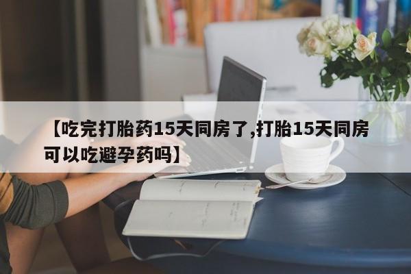 米非司酮网上药店微信【吃完打胎药15天同房了,打胎15天同房可以吃避孕药吗】