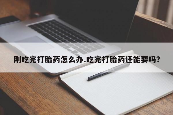 米非司酮网上药店微信刚吃完打胎药怎么办.吃完打胎药还能要吗？