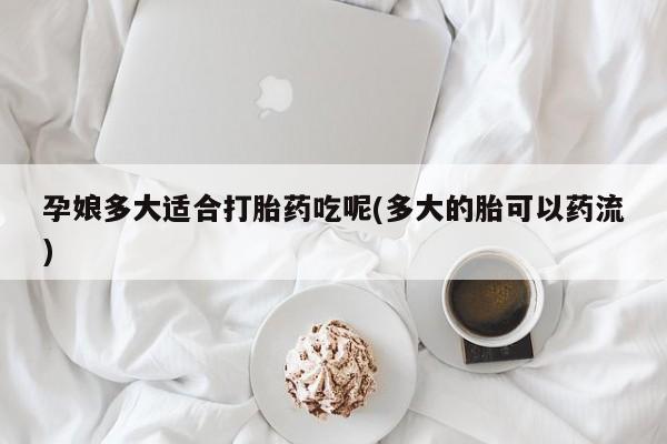 米非司酮网上药店微信孕娘多大适合打胎药吃呢(多大的胎可以药流)