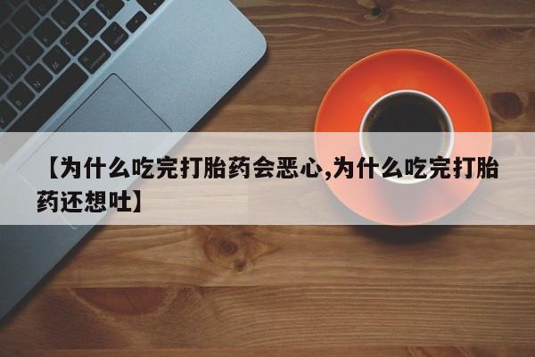 米非司酮网上药店微信【为什么吃完打胎药会恶心,为什么吃完打胎药还想吐】