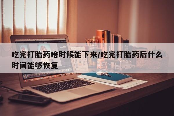 米非司酮网上药店微信吃完打胎药啥时候能下来/吃完打胎药后什么时间能够恢复